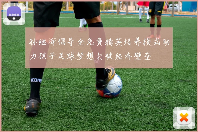 孙继海倡导全免费精英培养模式助力孩子足球梦想打破经济壁垒