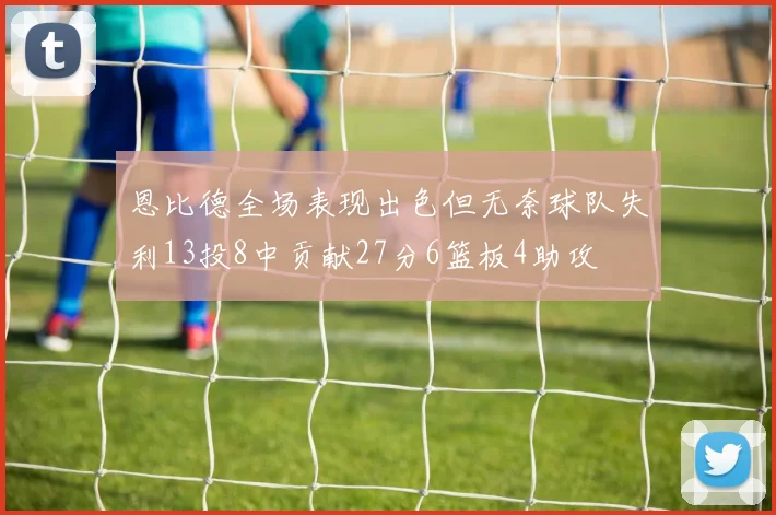 恩比德全场表现出色但无奈球队失利13投8中贡献27分6篮板4助攻